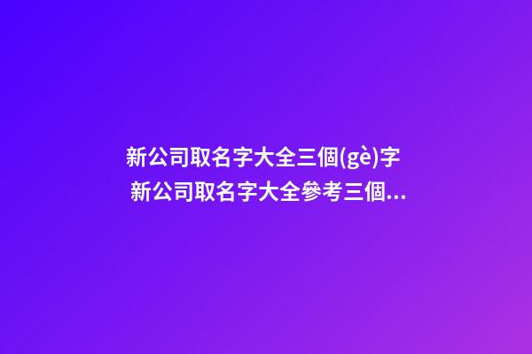 新公司取名字大全三個(gè)字 新公司取名字大全參考三個(gè)字-第1張-公司起名-玄機(jī)派